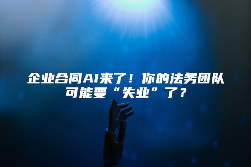 企业合同AI来了！你的法务团队可能要“失业”了？