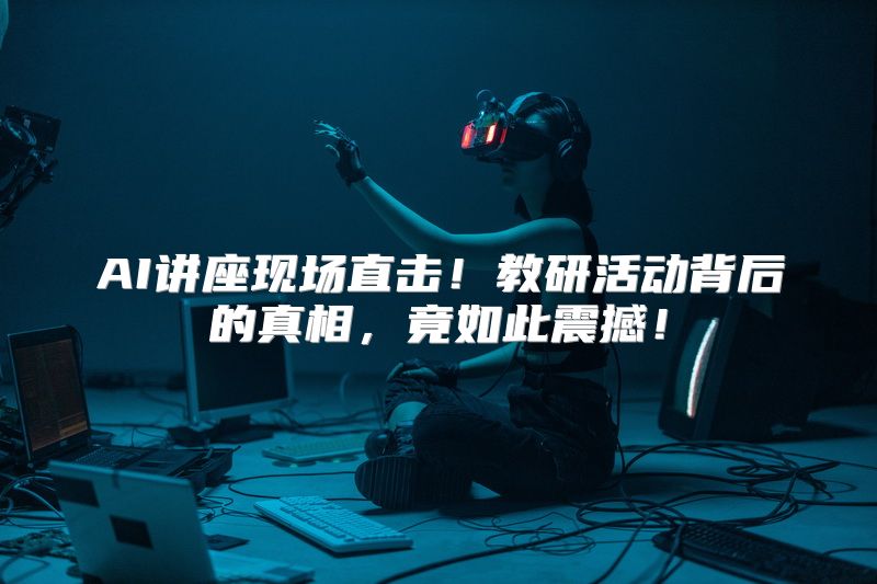 AI讲座现场直击！教研活动背后的真相，竟如此震撼！