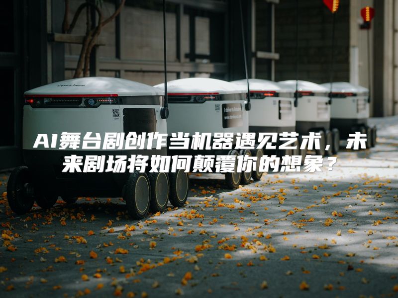 AI舞台剧创作当机器遇见艺术，未来剧场将如何颠覆你的想象？