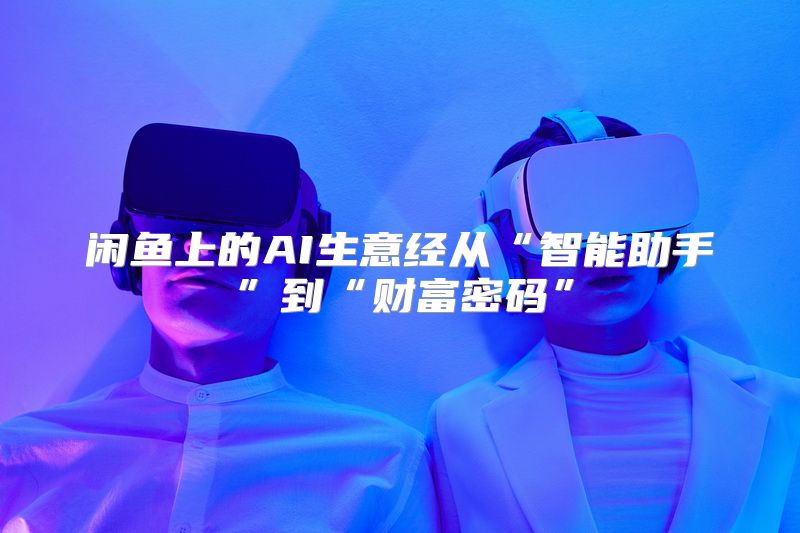 闲鱼上的AI生意经从“智能助手”到“财富密码”