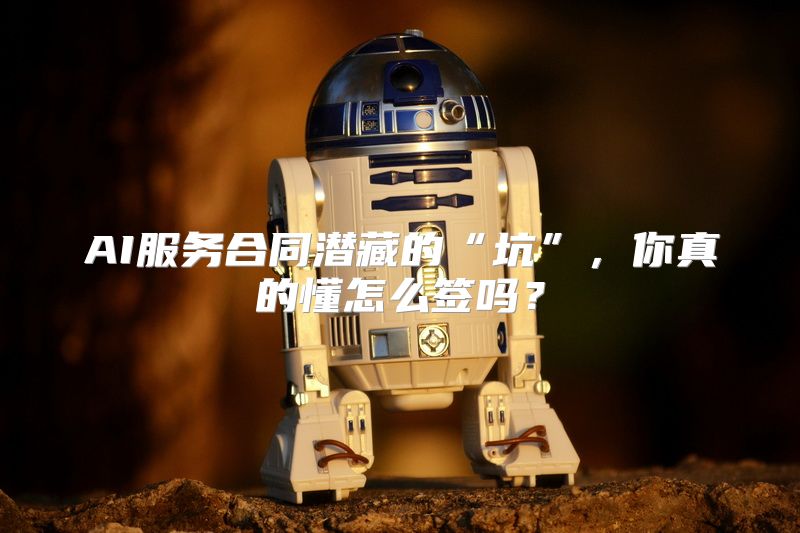 AI服务合同潜藏的“坑”，你真的懂怎么签吗？