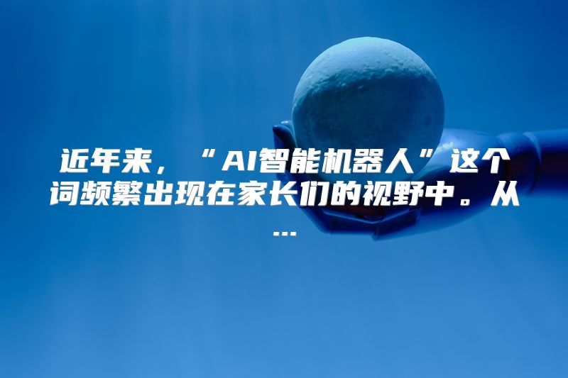 近年来，“AI智能机器人”这个词频繁出现在家长们的视野中。从...
