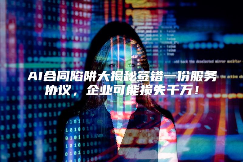 AI合同陷阱大揭秘签错一份服务协议，企业可能损失千万！