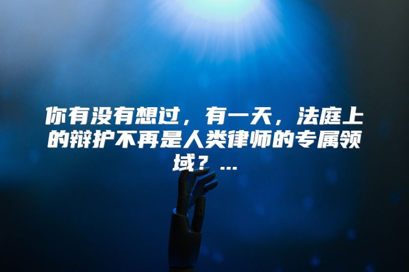 你有没有想过，有一天，法庭上的辩护不再是人类律师的专属领域？...