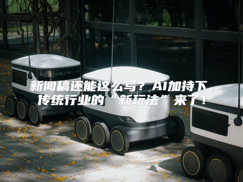 新闻稿还能这么写？AI加持下，传统行业的“新玩法”来了！