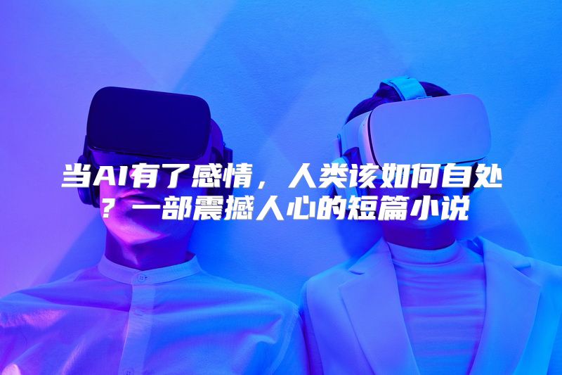 当AI有了感情，人类该如何自处？一部震撼人心的短篇小说