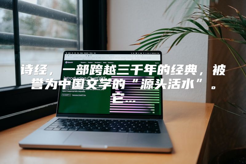 诗经，一部跨越三千年的经典，被誉为中国文学的“源头活水”。它...
