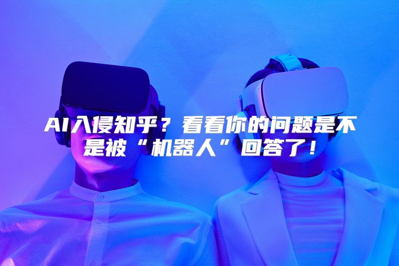 AI入侵知乎？看看你的问题是不是被“机器人”回答了！