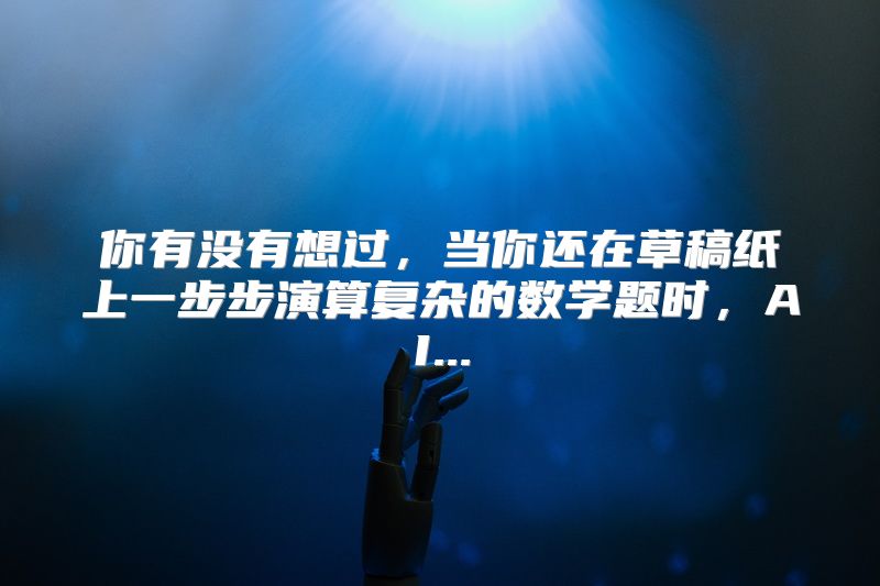 你有没有想过，当你还在草稿纸上一步步演算复杂的数学题时，AI...