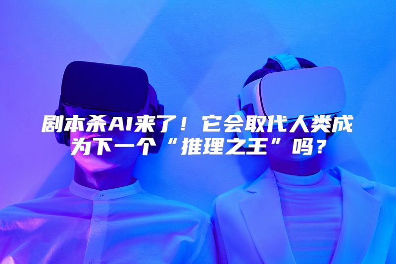 剧本杀AI来了！它会取代人类成为下一个“推理之王”吗？