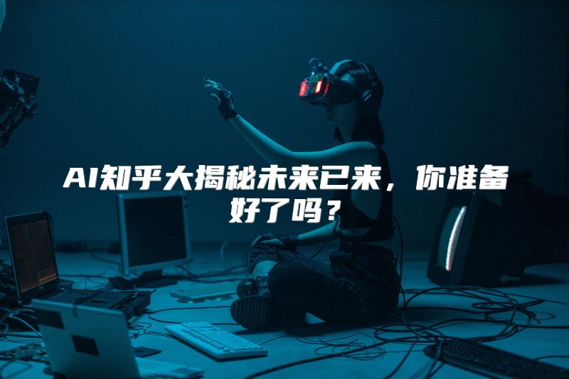 AI知乎大揭秘未来已来，你准备好了吗？