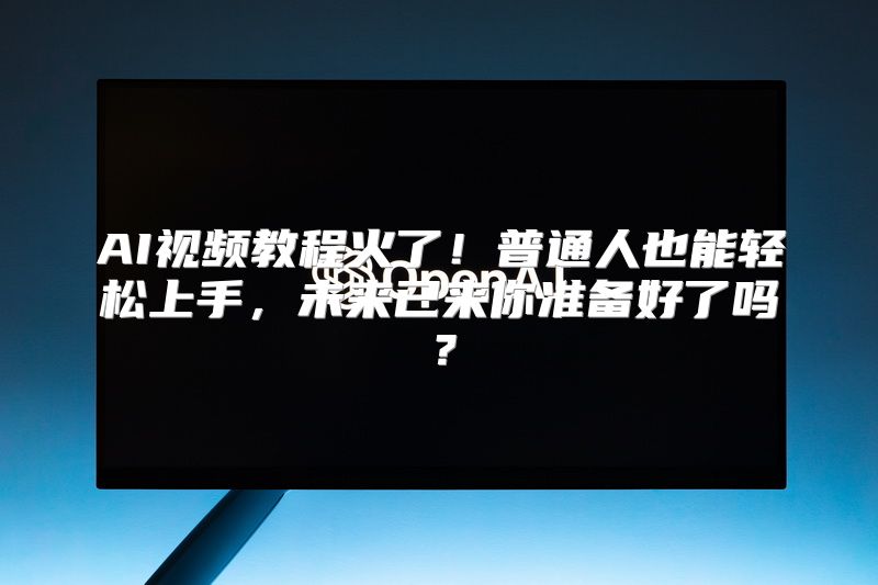 AI视频教程火了！普通人也能轻松上手，未来已来你准备好了吗？