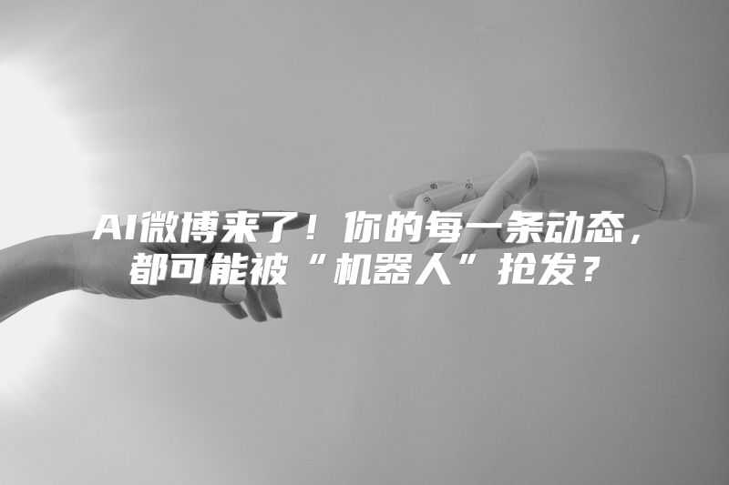 AI微博来了！你的每一条动态，都可能被“机器人”抢发？