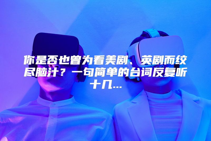 你是否也曾为看美剧、英剧而绞尽脑汁？一句简单的台词反复听十几...