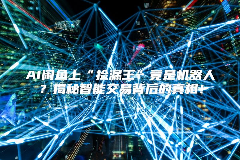 AI闲鱼上“捡漏王”竟是机器人？揭秘智能交易背后的真相！