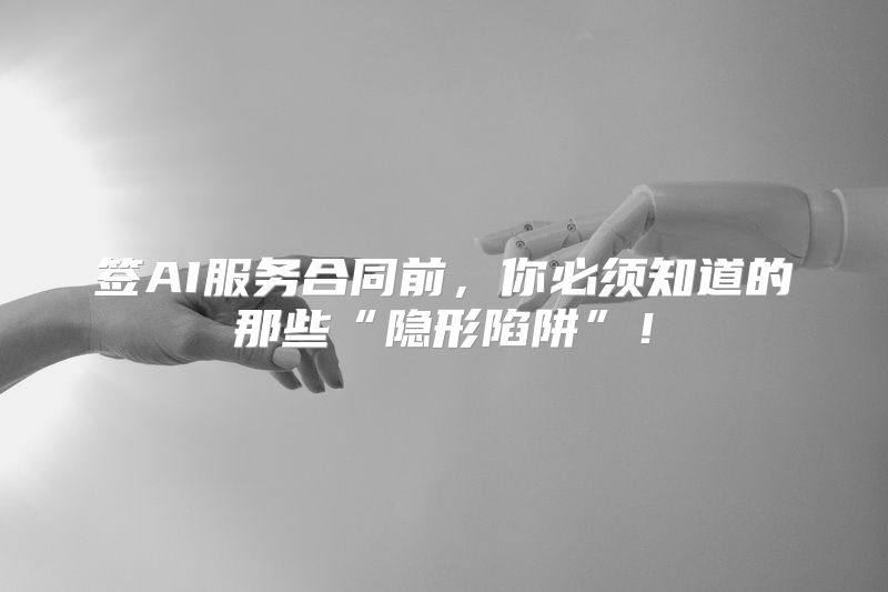 签AI服务合同前，你必须知道的那些“隐形陷阱”！