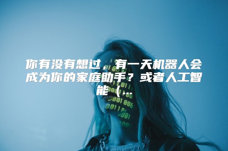 你有没有想过，有一天机器人会成为你的家庭助手？或者人工智能（...