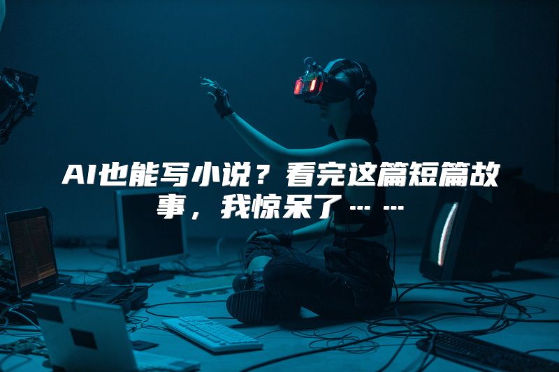 AI也能写小说？看完这篇短篇故事，我惊呆了……