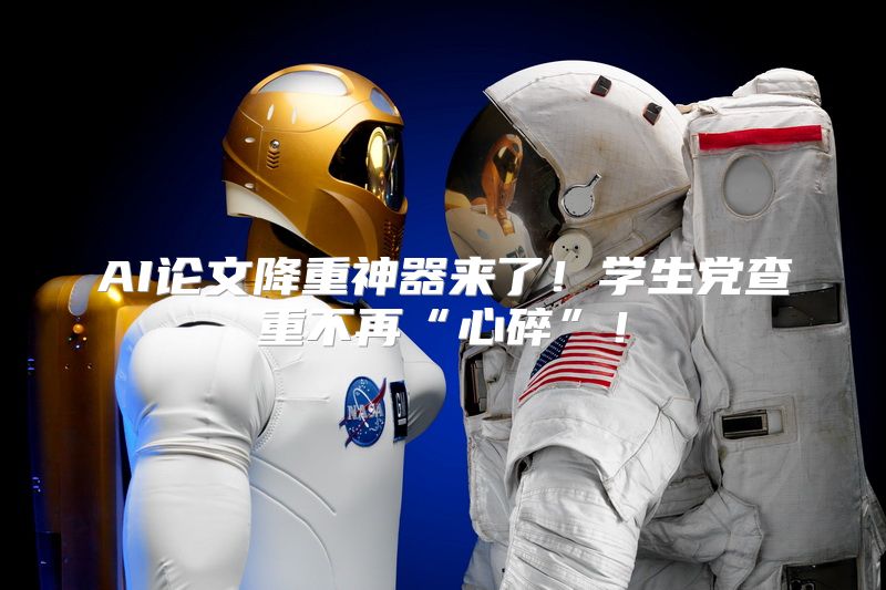 AI论文降重神器来了！学生党查重不再“心碎”！