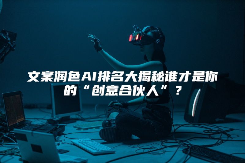 文案润色AI排名大揭秘谁才是你的“创意合伙人”？