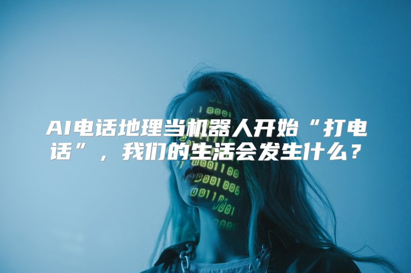 AI电话地理当机器人开始“打电话”，我们的生活会发生什么？