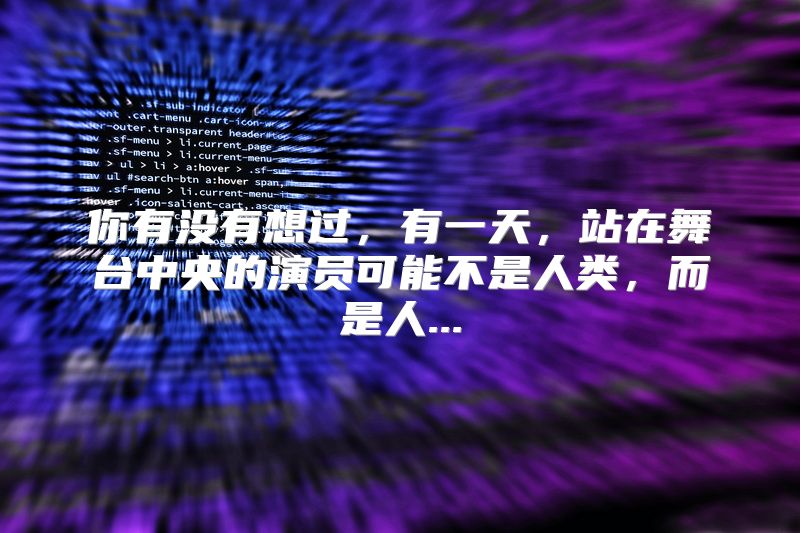 你有没有想过，有一天，站在舞台中央的演员可能不是人类，而是人...
