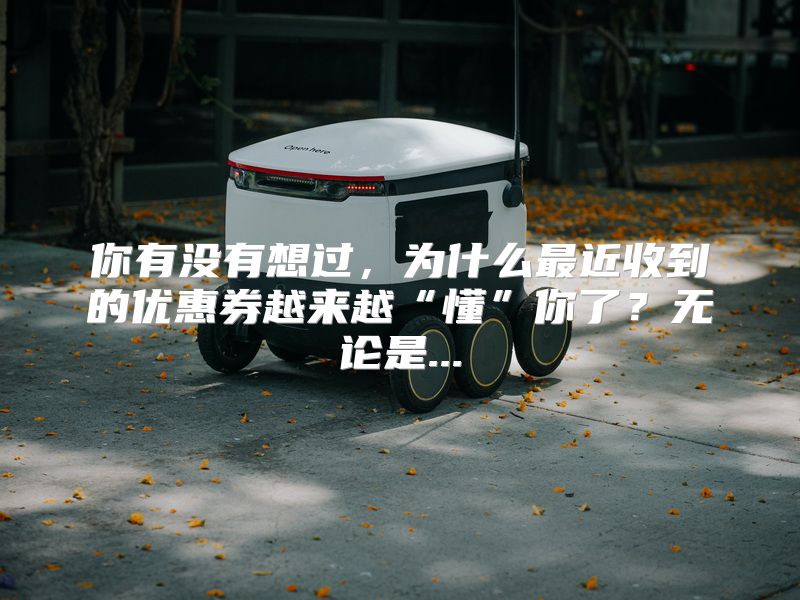你有没有想过，为什么最近收到的优惠券越来越“懂”你了？无论是...