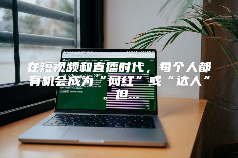 在短视频和直播时代，每个人都有机会成为“网红”或“达人”。但...