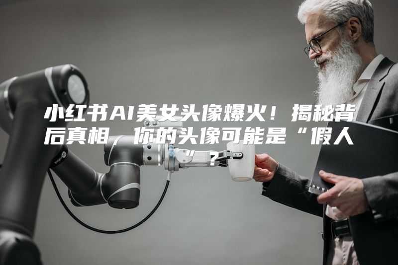 小红书AI美女头像爆火！揭秘背后真相，你的头像可能是“假人”？