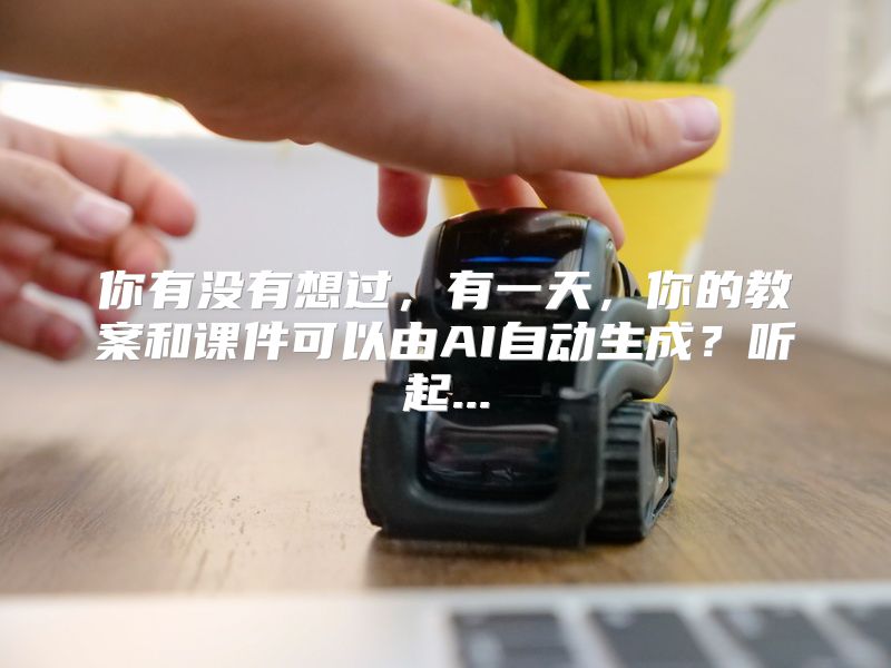 你有没有想过，有一天，你的教案和课件可以由AI自动生成？听起...