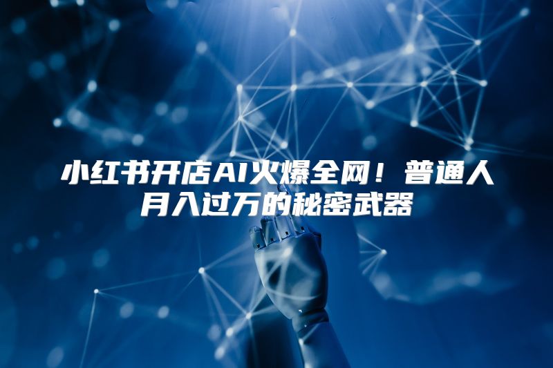 小红书开店AI火爆全网！普通人月入过万的秘密武器