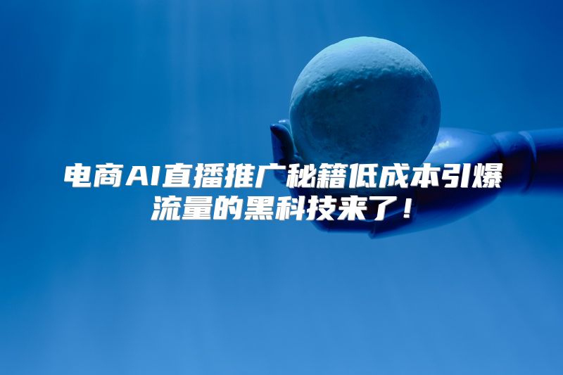 电商AI直播推广秘籍低成本引爆流量的黑科技来了！