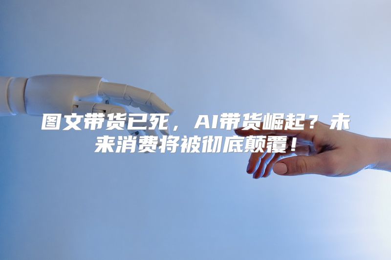 图文带货已死，AI带货崛起？未来消费将被彻底颠覆！