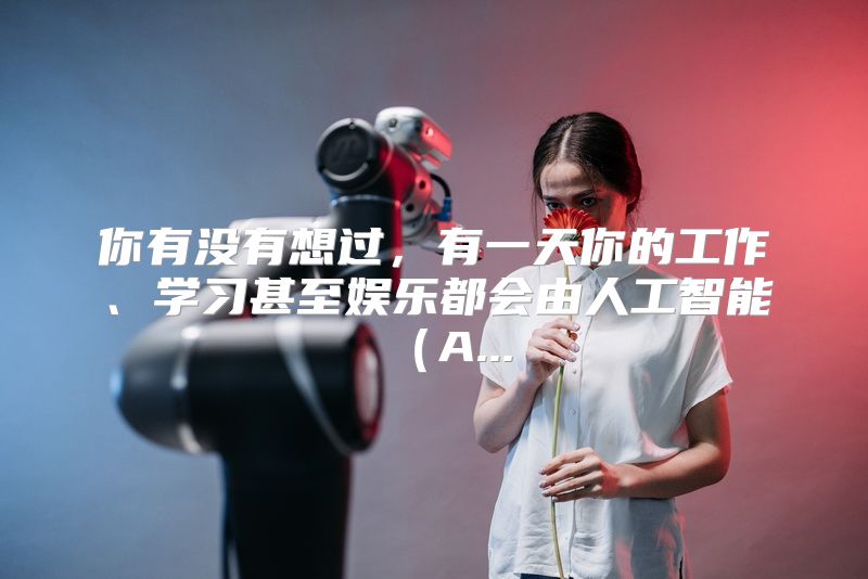 你有没有想过，有一天你的工作、学习甚至娱乐都会由人工智能（A...