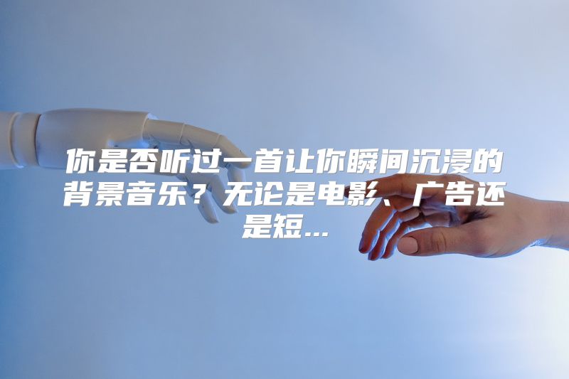 你是否听过一首让你瞬间沉浸的背景音乐？无论是电影、广告还是短...