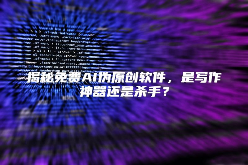揭秘免费AI伪原创软件，是写作神器还是杀手？