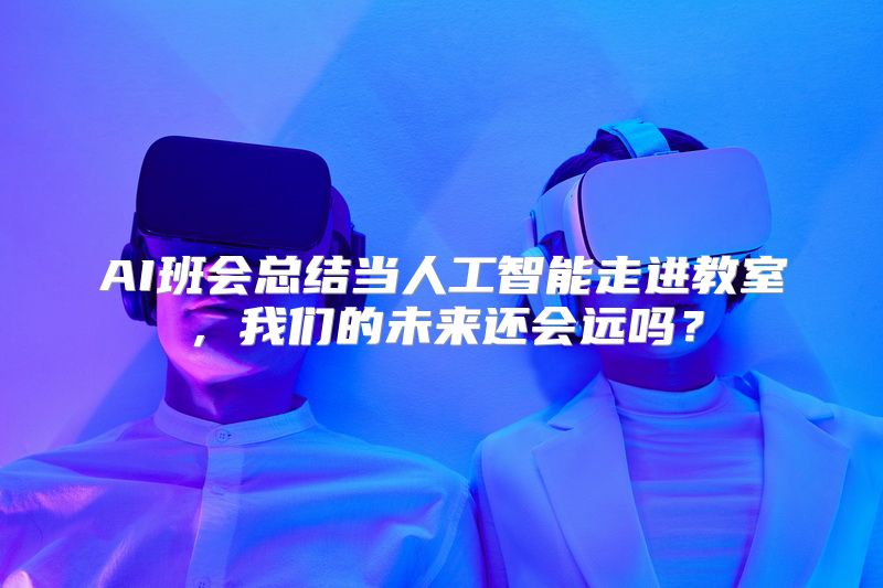 AI班会总结当人工智能走进教室，我们的未来还会远吗？