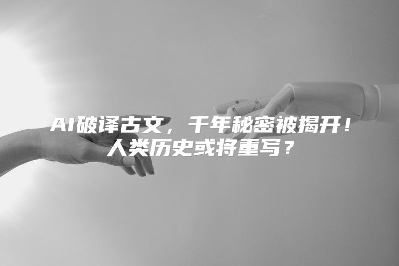 AI破译古文，千年秘密被揭开！人类历史或将重写？