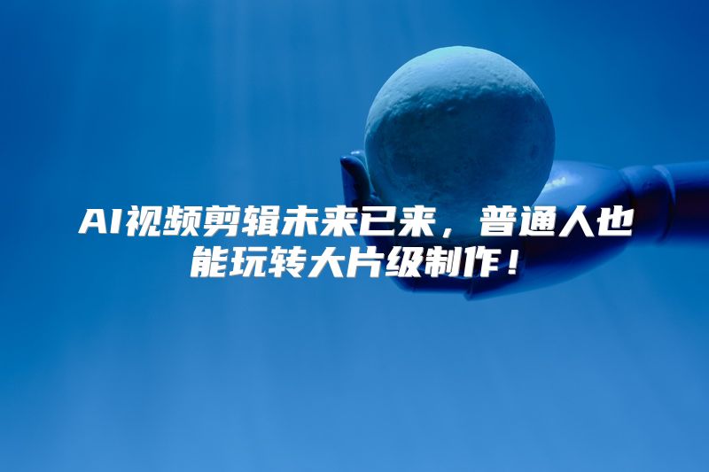 AI视频剪辑未来已来，普通人也能玩转大片级制作！