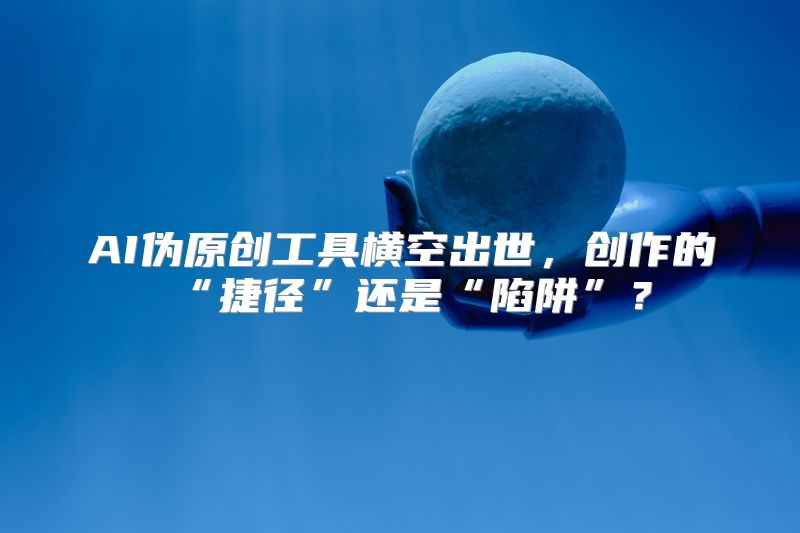 AI伪原创工具横空出世，创作的“捷径”还是“陷阱”？