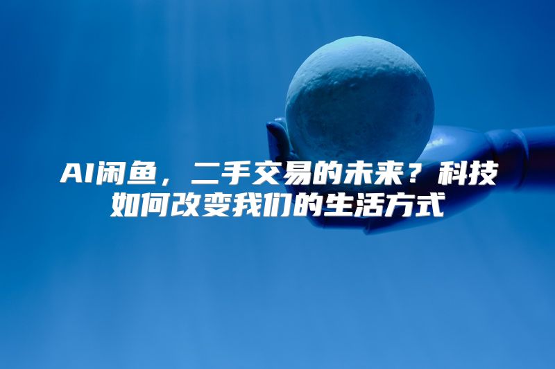 AI闲鱼，二手交易的未来？科技如何改变我们的生活方式
