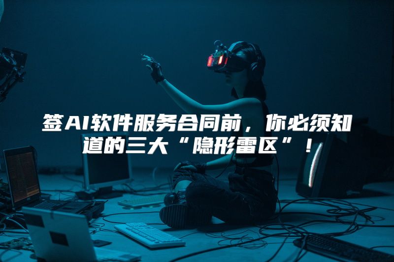 签AI软件服务合同前，你必须知道的三大“隐形雷区”！