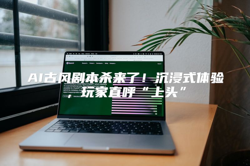 AI古风剧本杀来了！沉浸式体验，玩家直呼“上头”