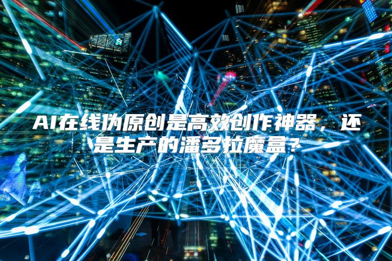 AI在线伪原创是高效创作神器，还是生产的潘多拉魔盒？