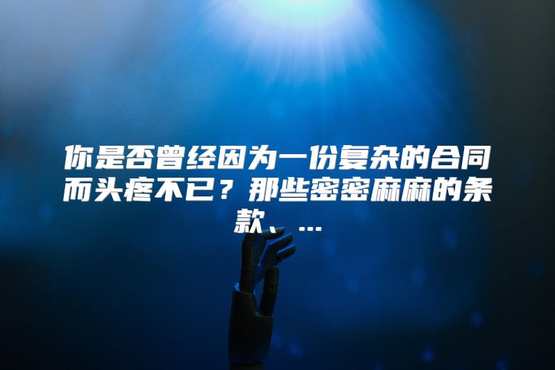 你是否曾经因为一份复杂的合同而头疼不已？那些密密麻麻的条款、...