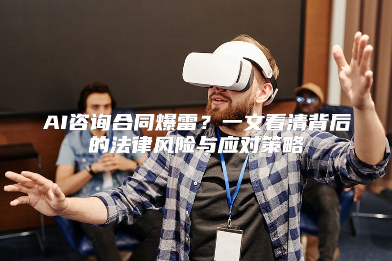 AI咨询合同爆雷？一文看清背后的法律风险与应对策略