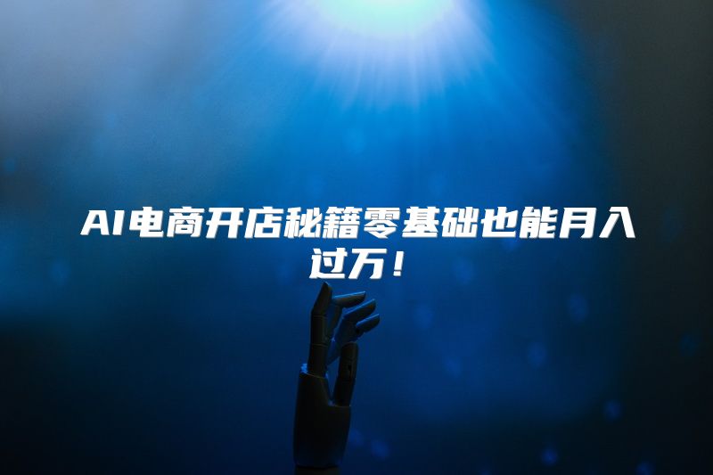 AI电商开店秘籍零基础也能月入过万！