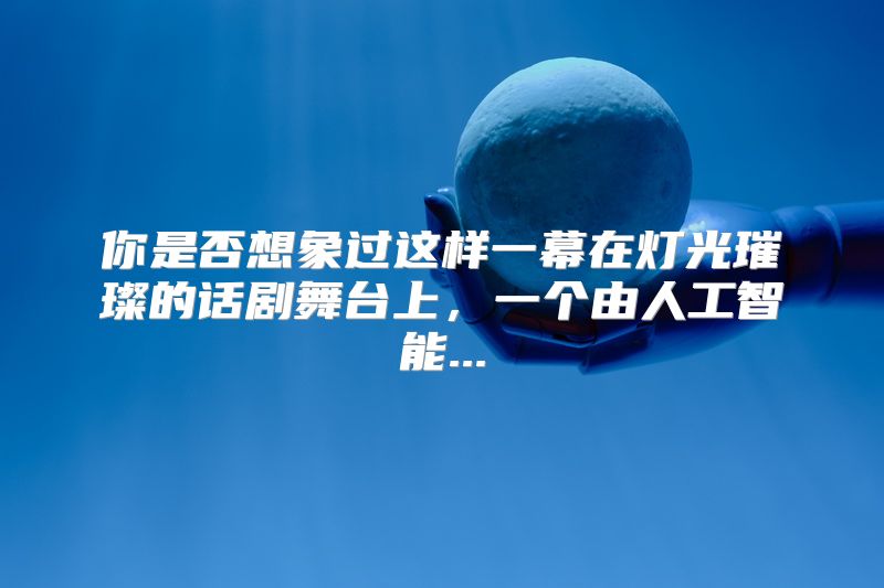 你是否想象过这样一幕在灯光璀璨的话剧舞台上，一个由人工智能...