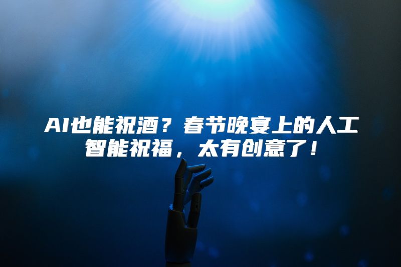 AI也能祝酒？春节晚宴上的人工智能祝福，太有创意了！