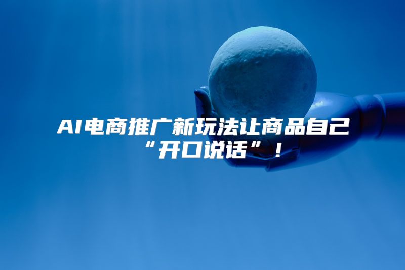 AI电商推广新玩法让商品自己“开口说话”！